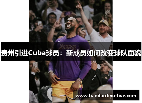 贵州引进Cuba球员：新成员如何改变球队面貌